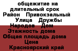 общежитие на длительный срок  › Район ­ Привокзальный › Улица ­ Дружбы Народов › Дом ­ 9 › Этажность дома ­ 5 › Общая площадь дома ­ 12 › Цена ­ 5 000 - Красноярский край, Ачинский р-н Недвижимость » Дома, коттеджи, дачи аренда   . Красноярский край